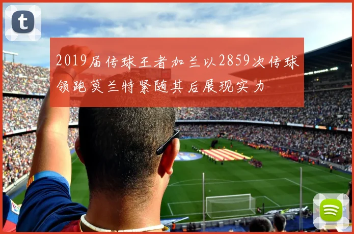 2019届传球王者加兰以2859次传球领跑莫兰特紧随其后展现实力